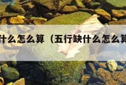 五行缺什么怎么算（五行缺什么怎么算免费查询）