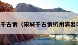 宋城千古情（宋城千古情杭州演出时间）