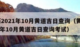 黄历2021年10月黄道吉日查询（黄历2021年10月黄道吉日查询考试）