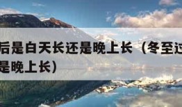 冬至以后是白天长还是晚上长（冬至过了是白天长还是晚上长）