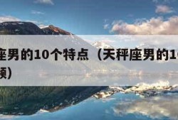 天秤座男的10个特点（天秤座男的10个特点视频）