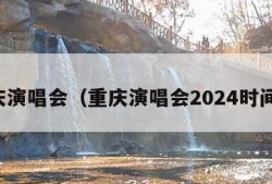 重庆演唱会（重庆演唱会2024时间表）